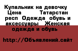 Купальник на девочку › Цена ­ 100 - Татарстан респ. Одежда, обувь и аксессуары » Женская одежда и обувь   